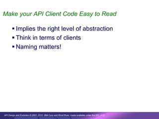 Make your API Client Code Easy to Read

        Implies the right level of abstraction
        Think in terms of clients
        Naming matters!




API Design and Evolution © 2007, 2010 IBM Corp and Wind River; made available under the EPL v1.0
 