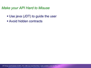 Make your API Hard to Misuse

        Use java (JDT) to guide the user
        Avoid hidden contracts




API Design and Evolution © 2007, 2010 IBM Corp and Wind River; made available under the EPL v1.0
 