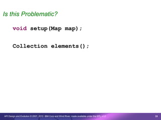 Is this Problematic?

       void setup(Map map);


       Collection elements();




API Design and Evolution © 2007, 2010 IBM Corp and Wind River; made available under the EPL v1.0   33
 