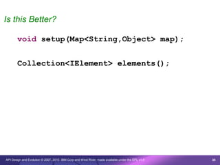 Is this Better?

       void setup(Map<String,Object> map);


       Collection<IElement> elements();




API Design and Evolution © 2007, 2010 IBM Corp and Wind River; made available under the EPL v1.0   35
 