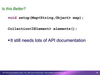 Is this Better?

       void setup(Map<String,Object> map);


       Collection<IElement> elements();


        It still needs lots of API documentation




API Design and Evolution © 2007, 2010 IBM Corp and Wind River; made available under the EPL v1.0   36
 