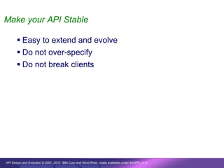 Make your API Stable

        Easy to extend and evolve
        Do not over-specify
        Do not break clients




API Design and Evolution © 2007, 2010 IBM Corp and Wind River; made available under the EPL v1.0
 