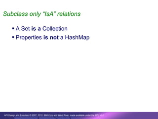 Subclass only “IsA” relations

        A Set is a Collection
        Properties is not a HashMap




API Design and Evolution © 2007, 2010 IBM Corp and Wind River; made available under the EPL v1.0
 