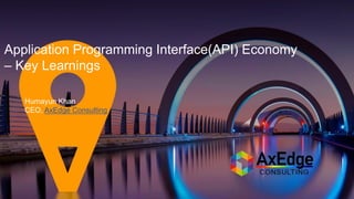 Application Programming Interface(API) Economy
– Key Learnings
Humayun Khan
CEO, AxEdge Consulting
 
