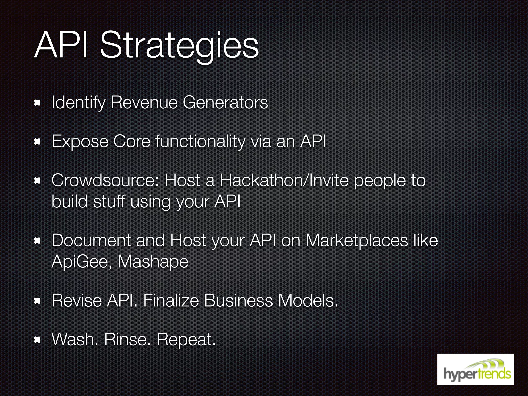 API Strategies
Identify Revenue Generators
Expose Core functionality via an API
Crowdsource: Host a Hackathon/Invite people to
build stuff using your API
Document and Host your API on Marketplaces like
ApiGee, Mashape
Revise API. Finalize Business Models.
Wash. Rinse. Repeat.
 