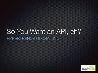 So You Want an API, eh?
HYPERTRENDS GLOBAL INC.
 