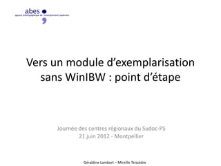 Vers un module d’exemplarisation
sans WinIBW : point d’étape
Journée des centres régionaux du Sudoc-PS
21 juin 2012 - Montpellier
Géraldine Lambert – Mireille Teissèdre
 
