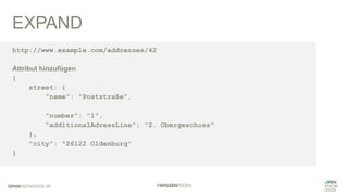 EXPAND
http://www.example.com/addresses/42
Attribut hinzufügen
{
street: {
"name": "Poststraße",
"number": "1",
"additionalAdressLine": "2. Obergeschoss"
},
"city": "26122 Oldenburg"
}
 