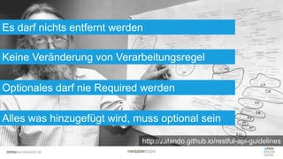 Es darf nichts entfernt werden
Keine Veränderung von Verarbeitungsregel
Optionales darf nie Required werden
http://zalando.github.io/restful-api-guidelines
Alles was hinzugefügt wird, muss optional sein
 