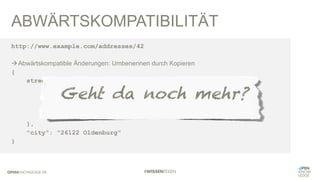 ABWÄRTSKOMPATIBILITÄT
http://www.example.com/addresses/42
àAbwärtskompatible Änderungen: Umbenennen durch Kopieren
{
street: {
"name": "Poststraße",
"streetName": "Poststraße",
"number": "1",
"houseNumber": "1",
},
"city": "26122 Oldenburg"
}
Geht da noch mehr?
 