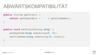 ABWÄRTSKOMPATIBILITÄT
public String getCity() {
return getZipCode() + ' ' + getCityName();
}
public void setCity(String city) {
setZipCode(city.substring(0, 5));
setCityName(city.substring(5).trim());
}
 