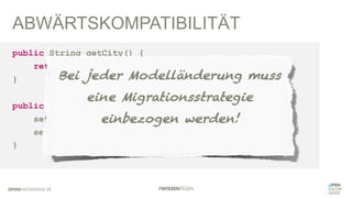 ABWÄRTSKOMPATIBILITÄT
public String getCity() {
return getZipCode() + ' ' + getCityName();
}
public void setCity(String city) {
setZipCode(city.substring(0, 5));
setCityName(city.substring(5).trim());
}
Bei jeder Modelländerung muss
eine Migrationsstrategie
einbezogen werden!
 