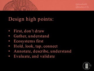16
Design high points:
• First, don’t draw
• Gather, understand
• Ecosystems first
• Hold, look, tap, connect
• Annotate, describe, understand
• Evaluate, and validate
 