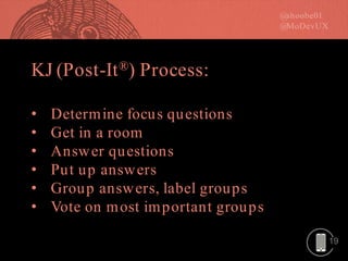 19
KJ (Post-It®) Process:
• Determine focus questions
• Get in a room
• Answer questions
• Put up answers
• Group answers, label groups
• Vote on most important groups
 