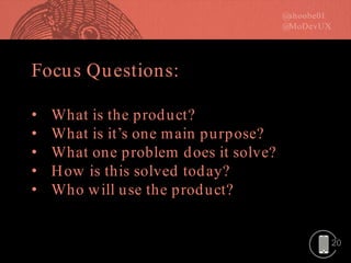 20
Focus Questions:
• What is the product?
• What is it’s one main purpose?
• What one problem does it solve?
• How is this solved today?
• Who will use the product?
 