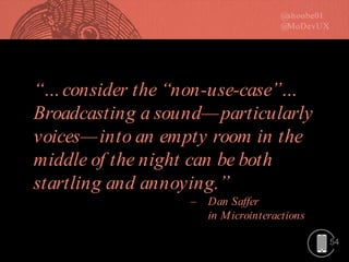 54
―…consider the ―non-use-case‖…
Broadcasting a sound—particularly
voices—into an empty room in the
middle of the night can be both
startling and annoying.‖
– Dan Saffer
in Microinteractions
 