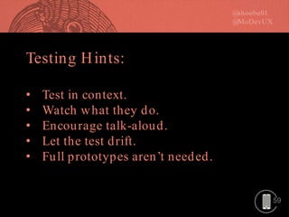 59
Testing Hints:
• Test in context.
• Watch what they do.
• Encourage talk-aloud.
• Let the test drift.
• Full prototypes aren’t needed.
 