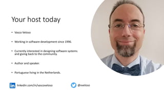 Your host today
• Vasco Veloso
• Working in software development since 1996.
• Currently interested in designing software systems
and giving back to the community.
• Author and speaker.
• Portuguese living in the Netherlands.
linkedin.com/in/vascoveloso @vveloso
 