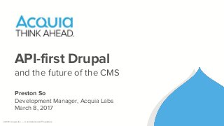 ©2016 Acquia Inc. — Confidential and Proprietary
API-first Drupal
and the future of the CMS
Preston So
Development Manager, Acquia Labs
March 8, 2017
 