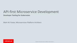 Copyright © 2018, Oracle and/or its affiliates. All rights reserved. |
API-first Microservice Development
Developer Tooling for Kubernetes
Mark W. Foster, Microservices Platform Architect
 
