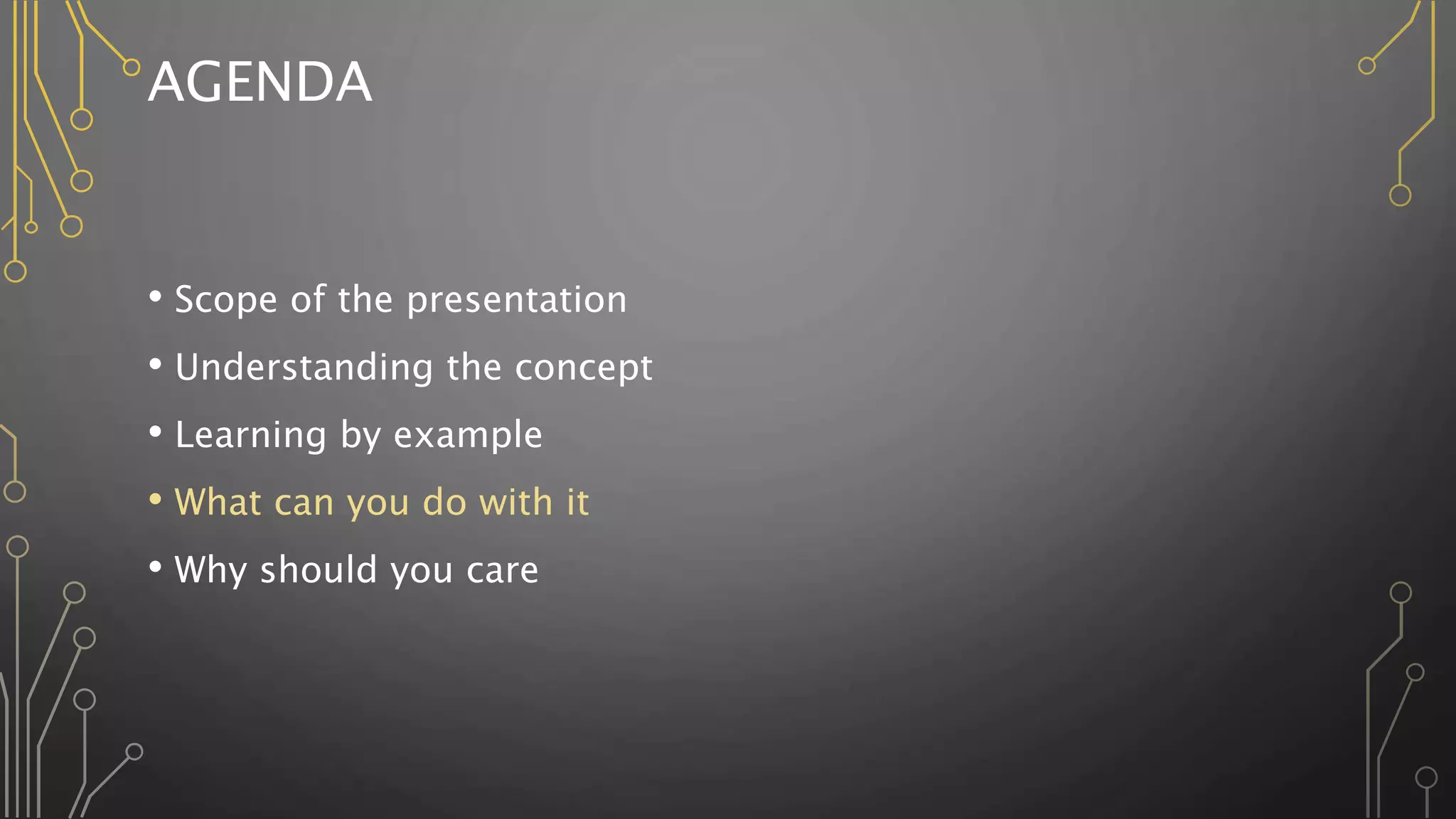 AGENDA
• Scope of the presentation
• Understanding the concept
• Learning by example
• What can you do with it
• Why should you care
 