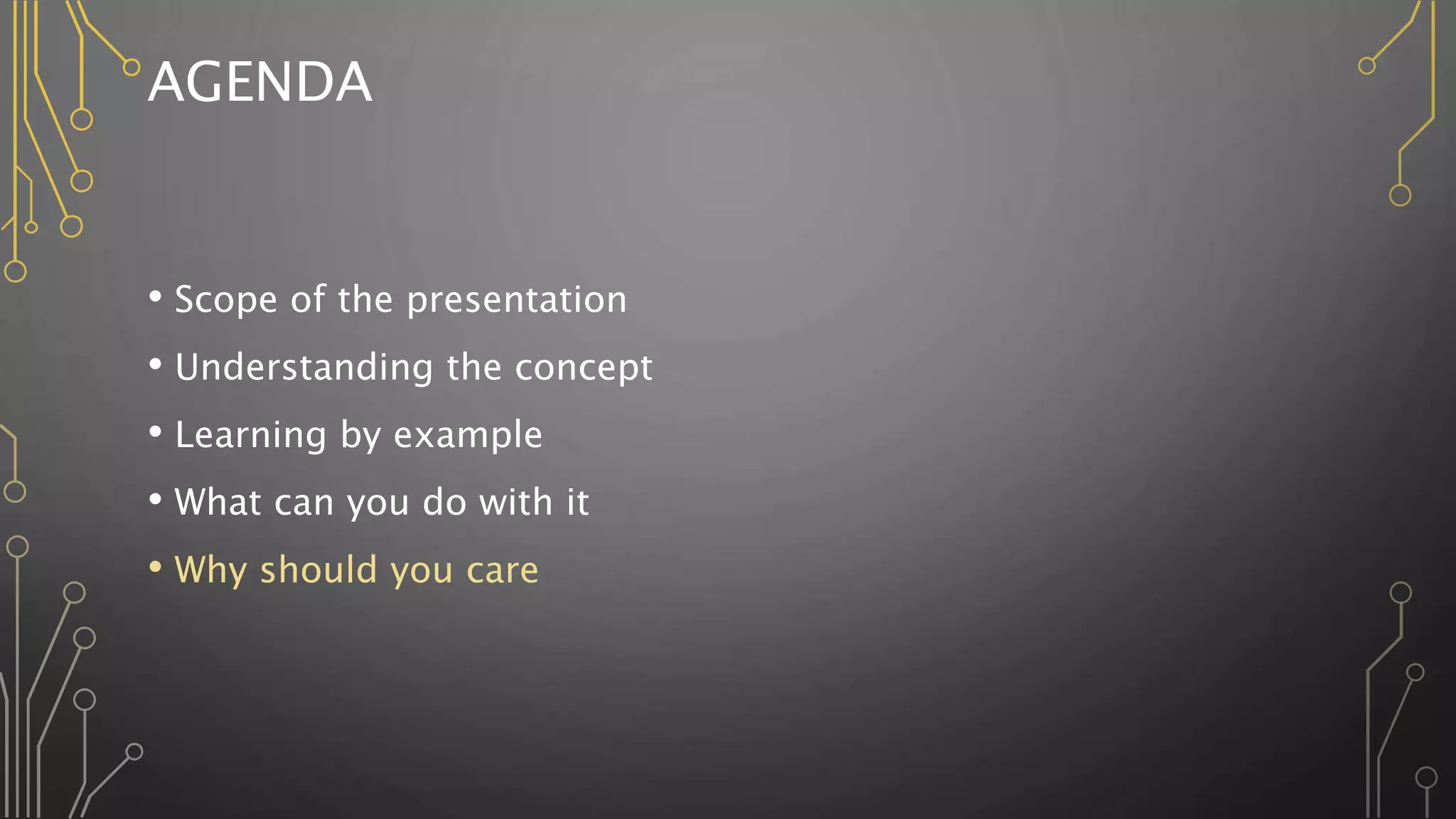 AGENDA
• Scope of the presentation
• Understanding the concept
• Learning by example
• What can you do with it
• Why should you care
 