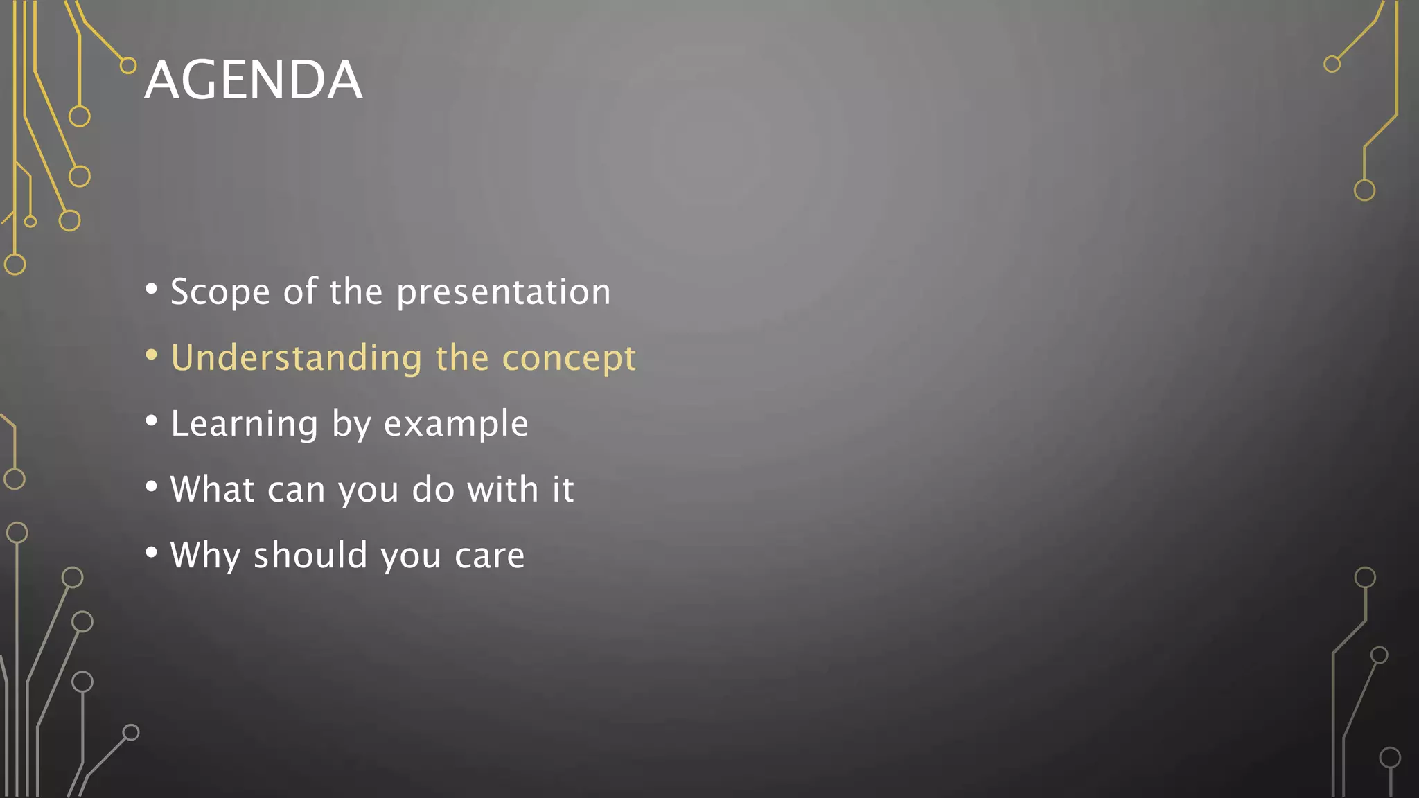 AGENDA
• Scope of the presentation
• Understanding the concept
• Learning by example
• What can you do with it
• Why should you care
 