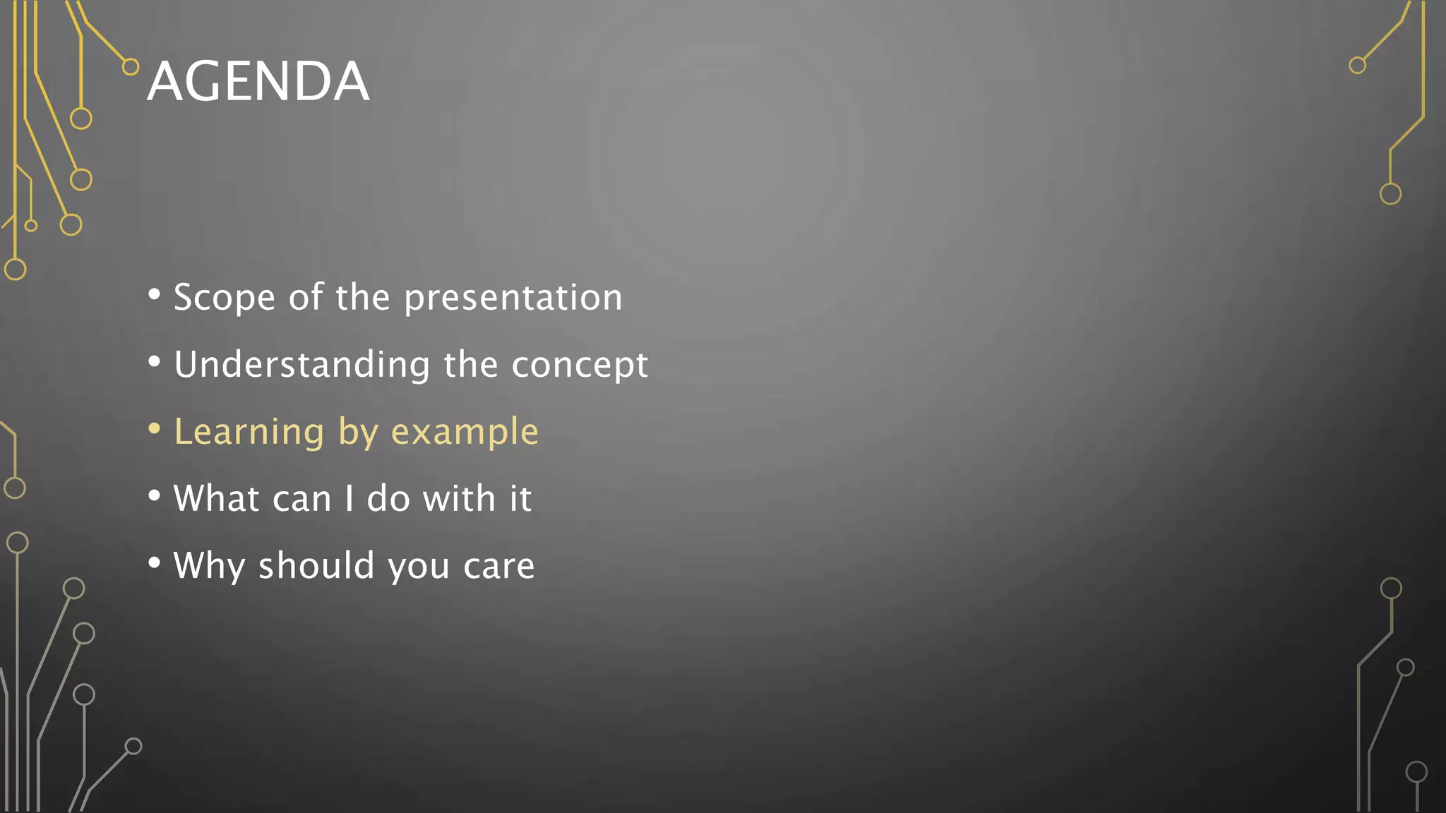 AGENDA
• Scope of the presentation
• Understanding the concept
• Learning by example
• What can I do with it
• Why should you care
 