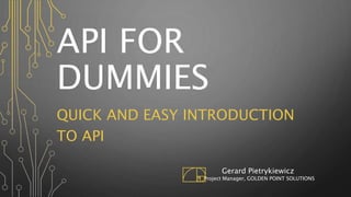 API FOR
DUMMIES
QUICK AND EASY INTRODUCTION
TO API
Gerard Pietrykiewicz
Project Manager, GOLDEN POINT SOLUTIONS
 