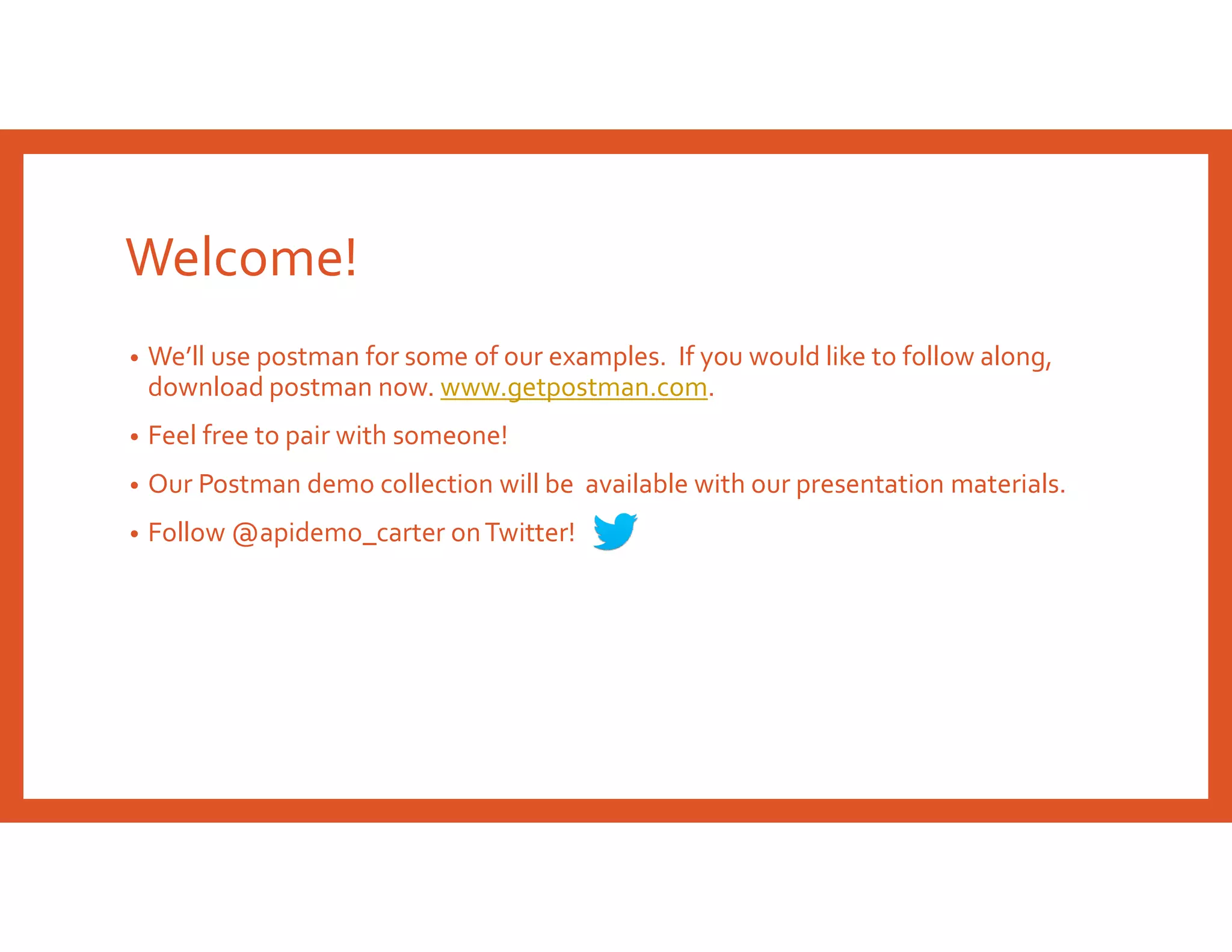 Welcome!
• We’ll use postman for some of our examples. If you would like to follow along,
download postman now. www.getpostman.com.
• Feel free to pair with someone!
• Our Postman demo collection will be available with our presentation materials.
• Follow @apidemo_carter onTwitter!
 