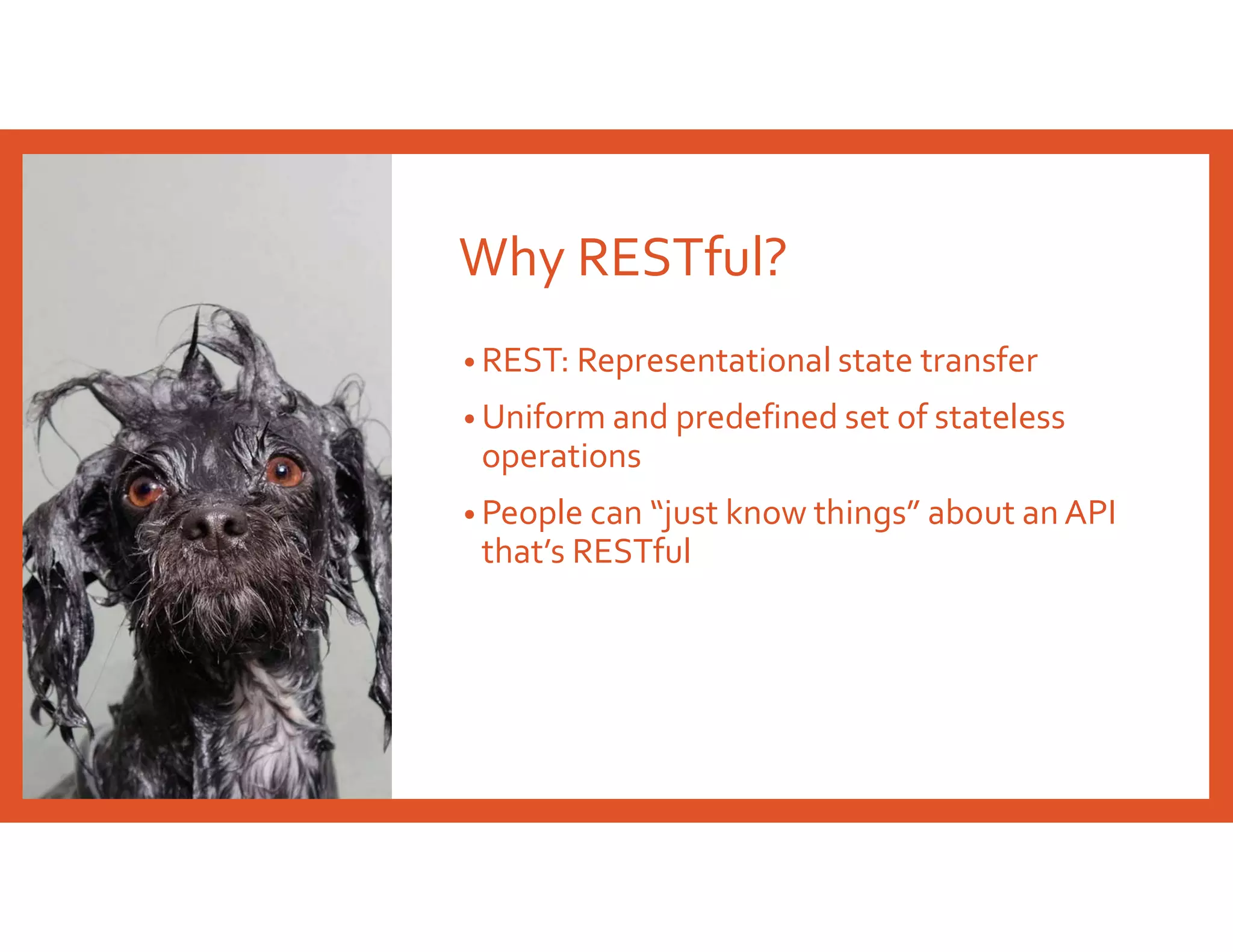 Why RESTful?
• REST: Representational state transfer
• Uniform and predefined set of stateless
operations
• People can “just know things” about an API
that’s RESTful
 