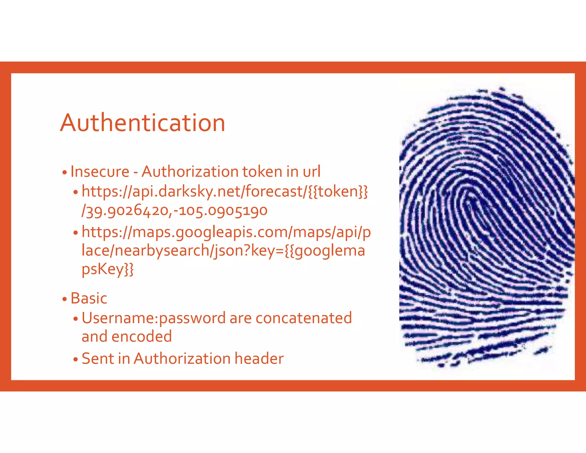 Authentication
• Insecure - Authorization token in url
• https://api.darksky.net/forecast/{{token}}
/39.9026420,-105.0905190
• https://maps.googleapis.com/maps/api/p
lace/nearbysearch/json?key={{googlema
psKey}}
• Basic
• Username:password are concatenated
and encoded
• Sent in Authorization header
 
