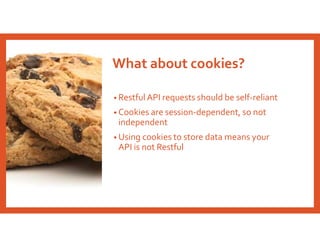 What about cookies?
• Restful API requests should be self-reliant
• Cookies are session-dependent, so not
independent
• Using cookies to store data means your
API is not Restful
 