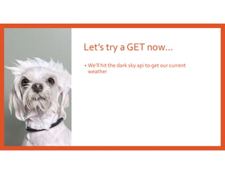 Let’s try a GET now…
• We’ll hit the dark sky api to get our current
weather
 