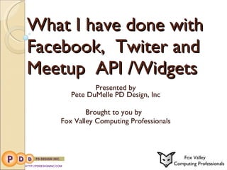What I have done with Facebook,  Twiter and Meetup  API /Widgets Presented by Pete DuMelle PD Design, Inc Brought to you by  Fox Valley Computing Professionals HTTP://PDDESIGNINC.COM Fox Valley  Computing Professionals 