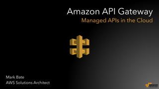 Mark Bate
AWS Solutions Architect
Amazon API Gateway
Managed APIs in the Cloud
 