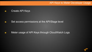 API Keys to Meter Developer Usage
Create API Keys
Set access permissions at the API/Stage level
Meter usage of API Keys through CloudWatch Logs
 