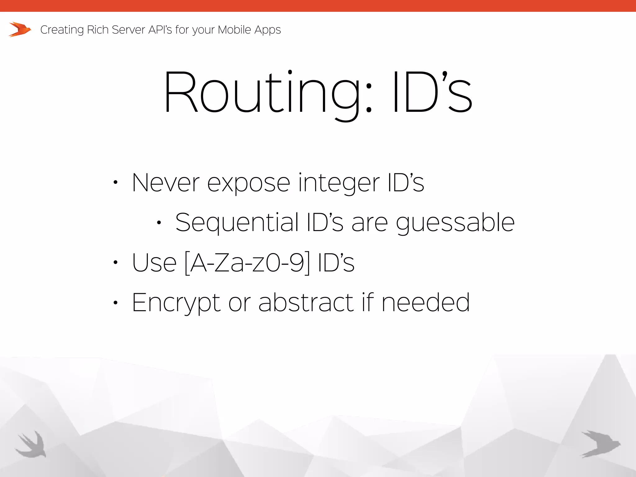Routing: ID’s Creating Rich Server API’s for your Mobile Apps • Never expose integer ID’s • Sequential ID’s are guessable • Use [A-Za-z0-9] ID’s • Encrypt or abstract if needed 