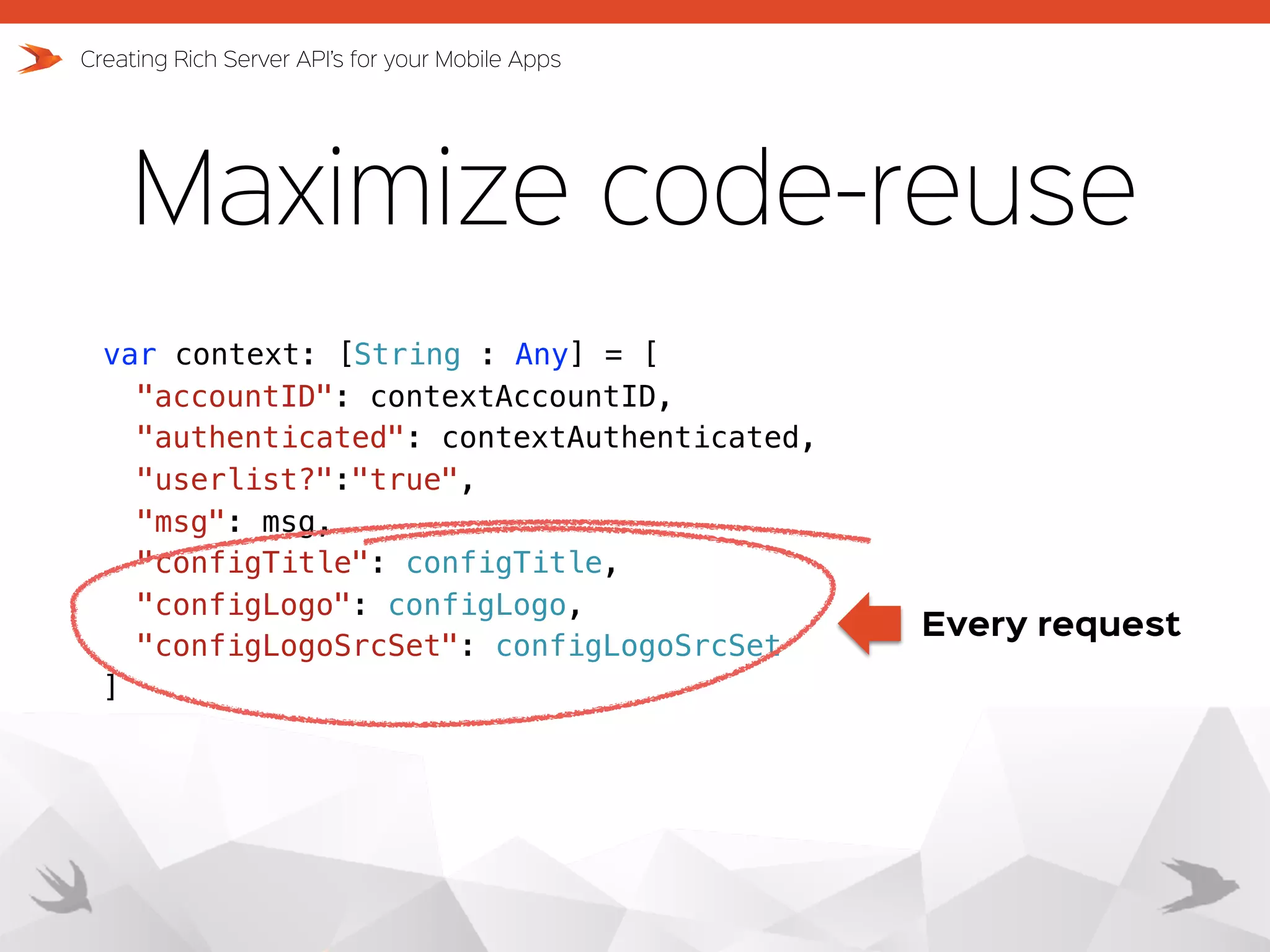 Maximize code-reuse Creating Rich Server API’s for your Mobile Apps Every request var context: [String : Any] = [ "accountID": contextAccountID, "authenticated": contextAuthenticated, "userlist?":"true", "msg": msg, "configTitle": configTitle, "configLogo": configLogo, "configLogoSrcSet": configLogoSrcSet ] 