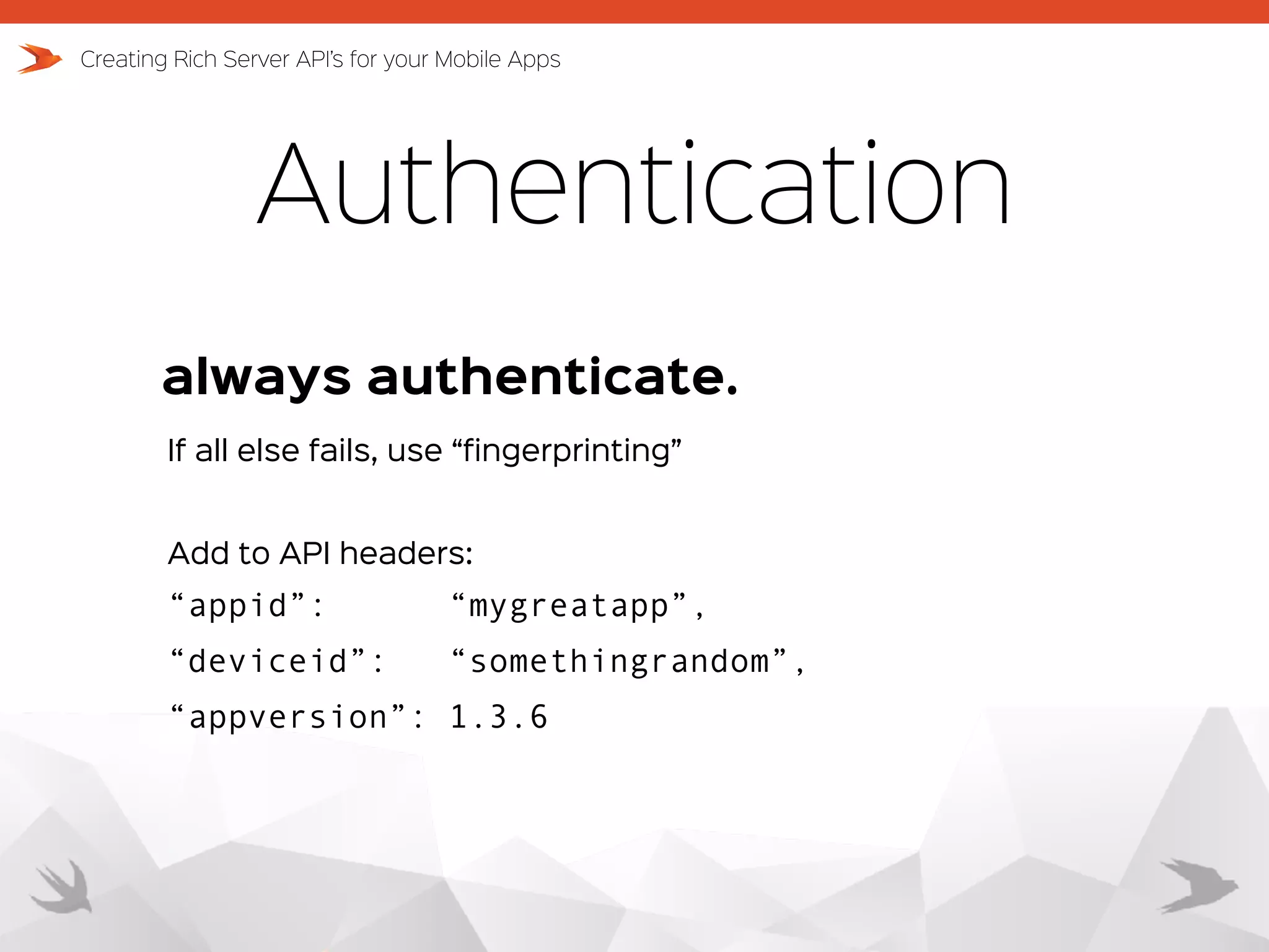 Authentication always authenticate. Creating Rich Server API’s for your Mobile Apps If all else fails, use “fingerprinting” “appid”: “mygreatapp”, “deviceid”: “somethingrandom”, “appversion”: 1.3.6 Add to API headers: 