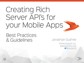 Creating Rich  
Server API’s for  
your Mobile Apps
Jonathan Guthrie
PerfectlySoft Inc.

www.perfect.org

@iamjono
Best Practices
& Guidelines
 