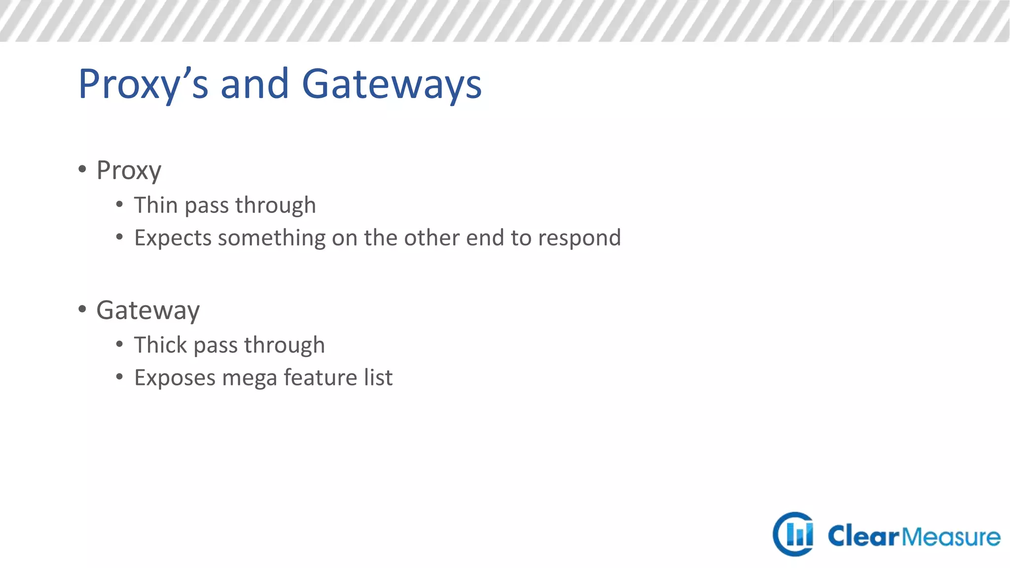 Proxy’s and Gateways
• Proxy
• Thin pass through
• Expects something on the other end to respond
• Gateway
• Thick pass through
• Exposes mega feature list
 