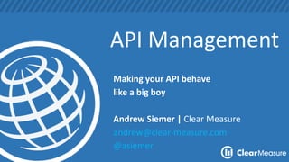 API Management
Making your API behave
like a big boy
Andrew Siemer | Clear Measure
andrew@clear-measure.com
@asiemer
 