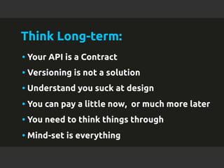 Think Long-term: 
• Your API is a Contract 
• Versioning is not a solution 
• Understand you suck at design 
• You can pay...