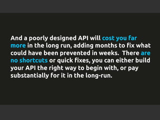 And a poorly designed API will cost you far 
more in the long run, adding months to fix what 
could have been prevented in...