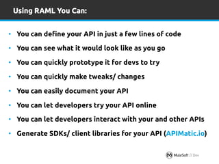 Using RAML You Can: 
• You can define your API in just a few lines of code 
• You can see what it would look like as you g...