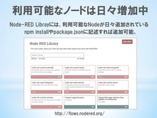 Node-RED  Librayには、利用可能なNodeが日々追加されている
npm  installやpackage.jsonに記述すれば追加可能。
http://flows.nodered.org/
利用可能なノードは日々増加中
 