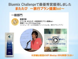 Bluemix  Challengeで最優秀賞獲得しました
またたび　〜旅行プラン提案bot〜
※詳細は前回のAPI  Meetup  #9を参照ください
 