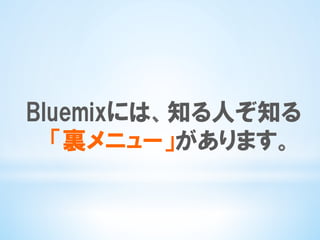 Bluemixには、知る人ぞ知る
「裏メニュー」があります。
 