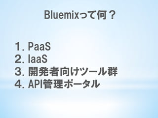 Bluemixって何？
１.  PaaS　
２.  IaaS　
３.  開発者向けツール群
４.  API管理ポータル
 